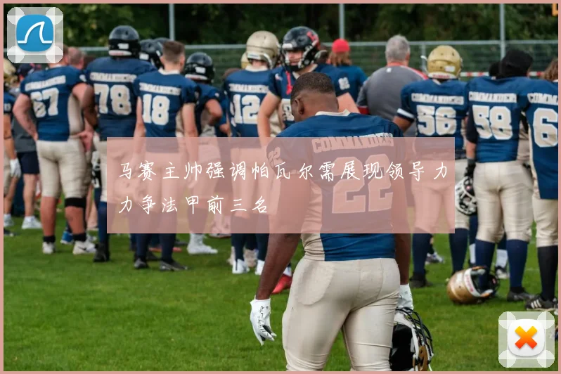 马赛主帅强调帕瓦尔需展现领导力力争法甲前三名
