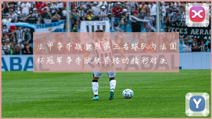 法甲争夺战激烈第三名球队与法国杯冠军争夺欧联资格的精彩对决