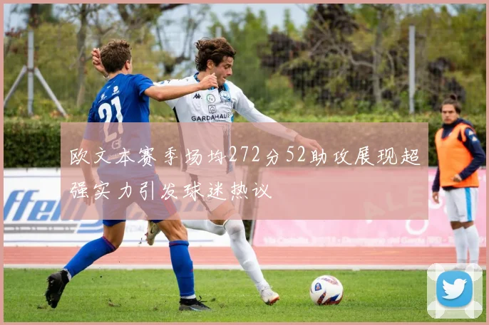 欧文本赛季场均272分52助攻展现超强实力引发球迷热议