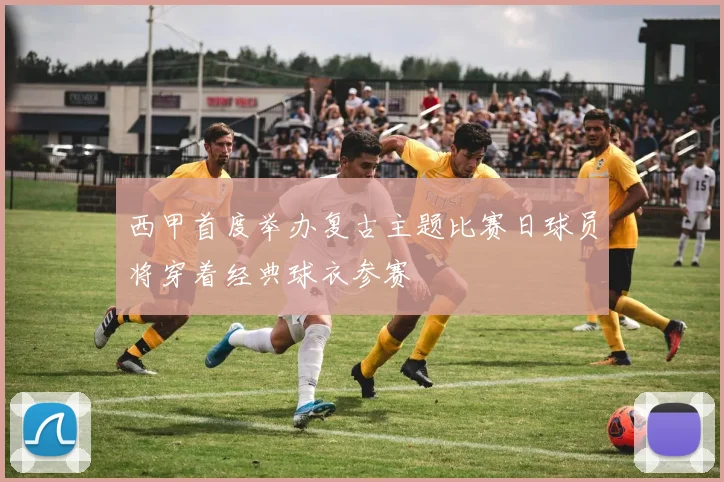 西甲首度举办复古主题比赛日球员将穿着经典球衣参赛