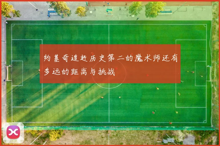 约基奇追赶历史第二的魔术师还有多远的距离与挑战