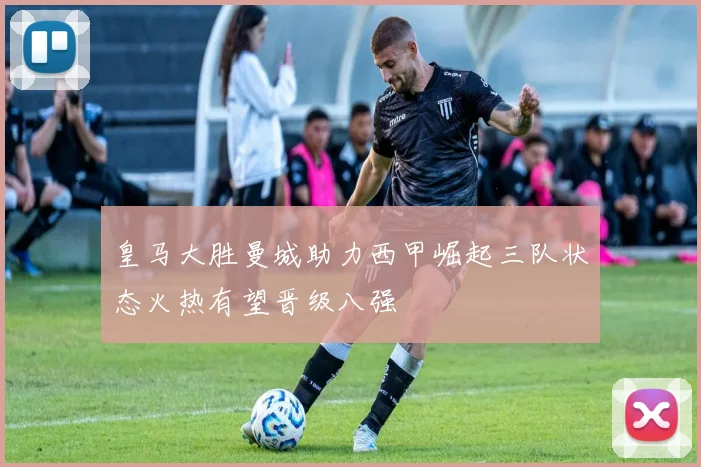皇马大胜曼城助力西甲崛起三队状态火热有望晋级八强